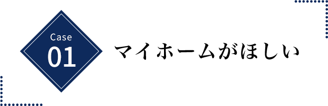CASE 01 マイホームがほしい